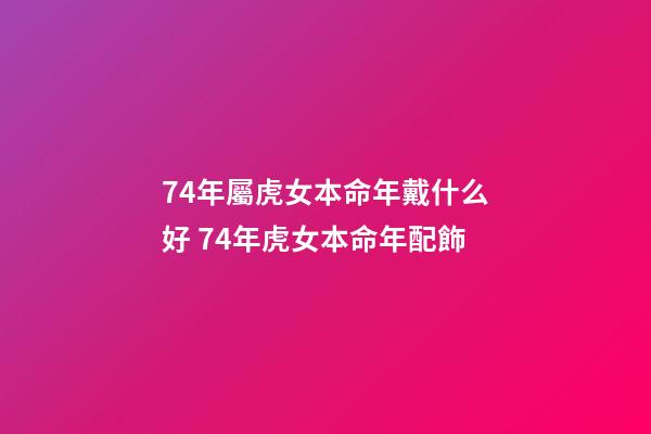 74年屬虎女本命年戴什么好 74年虎女本命年配飾-第1張-觀點-玄機派